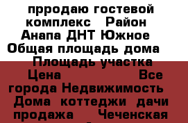 прродаю гостевой комплекс › Район ­ Анапа ДНТ Южное › Общая площадь дома ­ 800 › Площадь участка ­ 6 › Цена ­ 45 000 000 - Все города Недвижимость » Дома, коттеджи, дачи продажа   . Чеченская респ.,Аргун г.